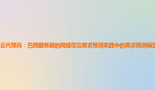 亚马逊云代理商：巴西服务器的网络带宽需求预测实践中的需求预测模型的适应性调整方法？