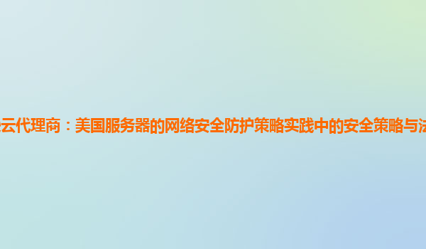 亚马逊云代理商：美国服务器的网络安全防护策略实践中的安全策略与法律法规的动态适应？