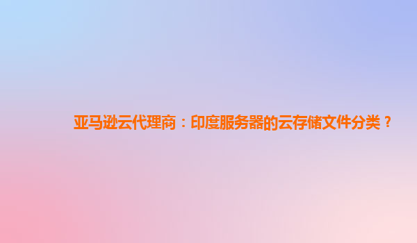 亚马逊云代理商：印度服务器的云存储文件分类？