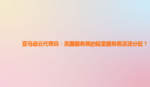 亚马逊云代理商：美国服务器的轻量服务器资源分配？
