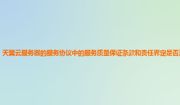 天翼云服务器的服务协议中的服务质量保证条款和责任界定是否清晰明确？