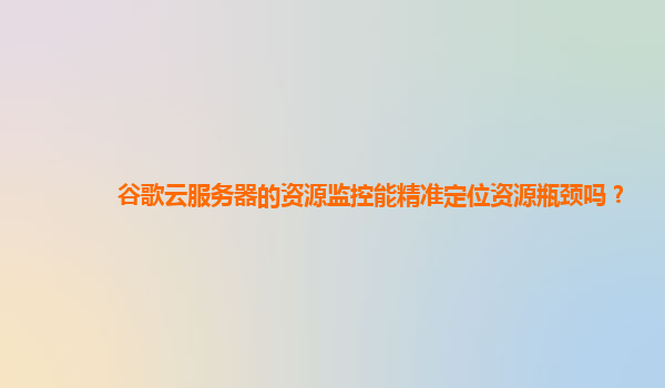 谷歌云服务器的资源监控能精准定位资源瓶颈吗？