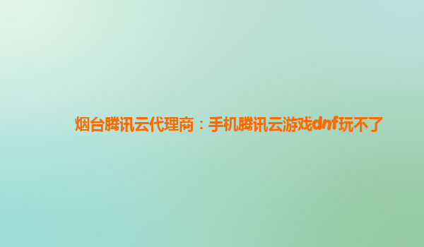 烟台腾讯云代理商：手机腾讯云游戏dnf玩不了