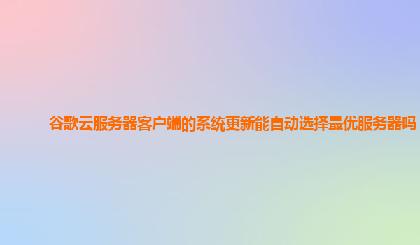 谷歌云服务器客户端的系统更新能自动选择最优服务器吗？