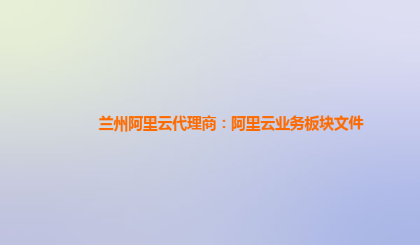 兰州阿里云代理商：阿里云业务板块文件