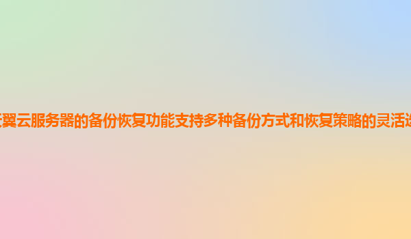 天翼云服务器的备份恢复功能支持多种备份方式和恢复策略的灵活选择和组合吗？