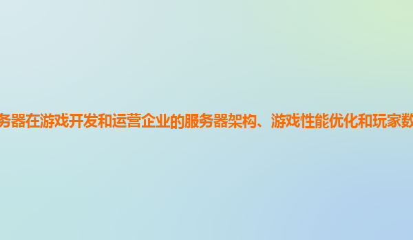 谷歌云服务器在游戏开发和运营企业的服务器架构、游戏性能优化和玩家数据安全方面的能力如何？