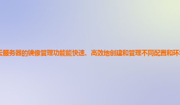 天翼云服务器的镜像管理功能能快速、高效地创建和管理不同配置和环境的服务器镜像吗？