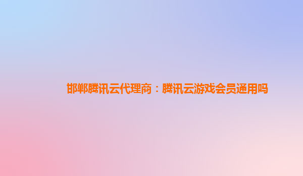 邯郸腾讯云代理商：腾讯云游戏会员通用吗