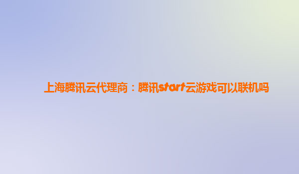 上海腾讯云代理商：腾讯start云游戏可以联机吗