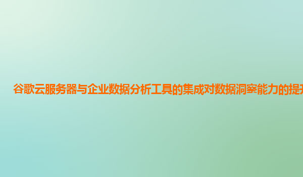 谷歌云服务器与企业数据分析工具的集成对数据洞察能力的提升大吗？