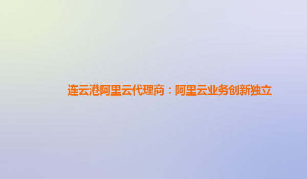 连云港阿里云代理商：阿里云业务创新独立