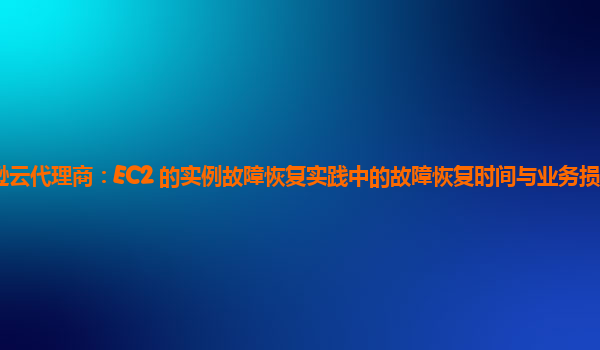 亚马逊云代理商：EC2 的实例故障恢复实践中的故障恢复时间与业务损失的量化关系？