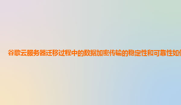 谷歌云服务器迁移过程中的数据加密传输的稳定性和可靠性如何保障？
