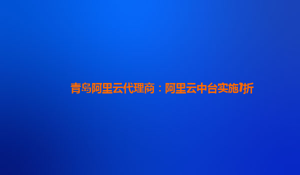 青岛阿里云代理商：阿里云中台实施1折