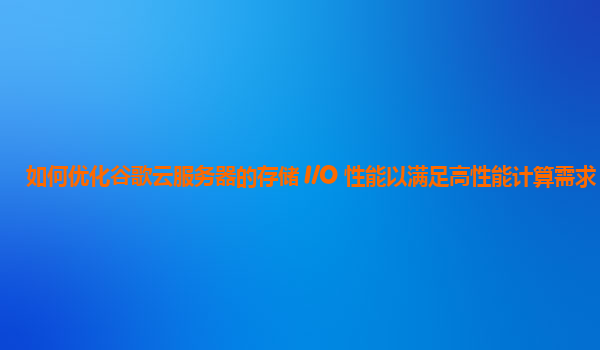 如何优化谷歌云服务器的存储 I/O 性能以满足高性能计算需求？