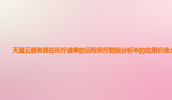 天翼云服务器在医疗健康的远程医疗数据分析中的应用价值大吗？