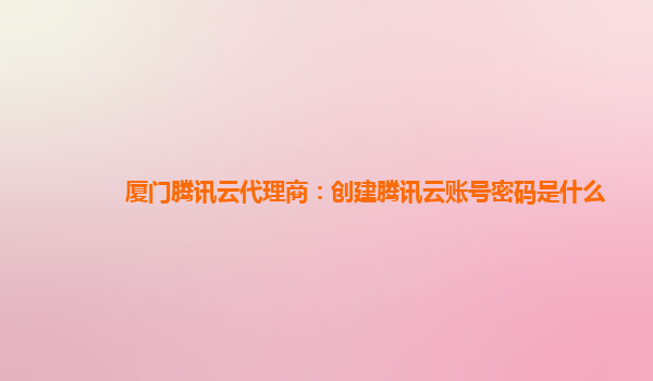 厦门腾讯云代理商：创建腾讯云账号密码是什么