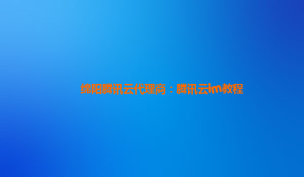 绵阳腾讯云代理商：腾讯云im教程