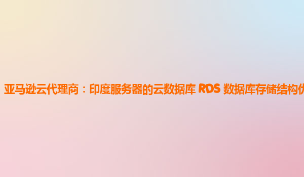 亚马逊云代理商：印度服务器的云数据库 RDS 数据库存储结构优化？