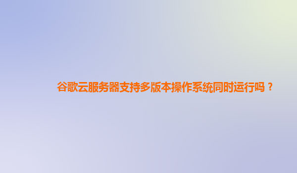 谷歌云服务器支持多版本操作系统同时运行吗？