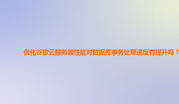优化谷歌云服务器性能对数据库事务处理速度有提升吗？
