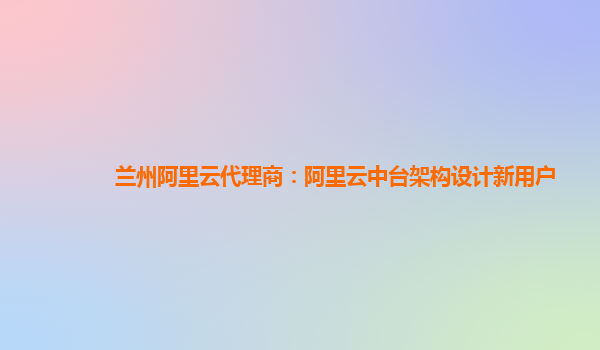 兰州阿里云代理商：阿里云中台架构设计新用户