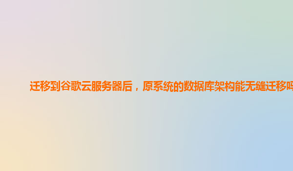 迁移到谷歌云服务器后，原系统的数据库架构能无缝迁移吗？