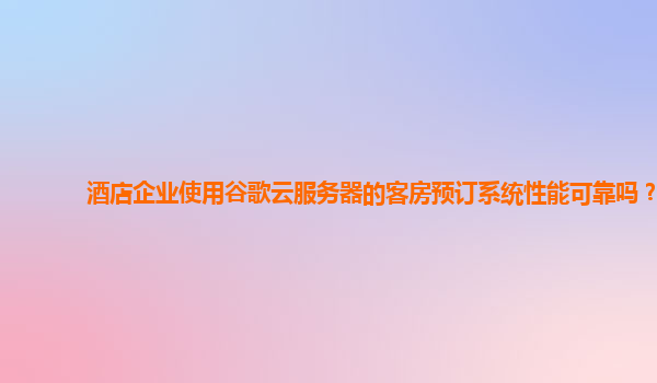 酒店企业使用谷歌云服务器的客房预订系统性能可靠吗？
