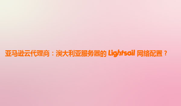 亚马逊云代理商：澳大利亚服务器的 Lightsail 网络配置？