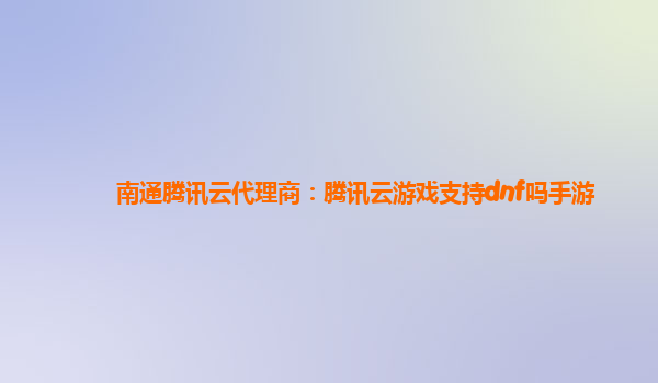 南通腾讯云代理商：腾讯云游戏支持dnf吗手游