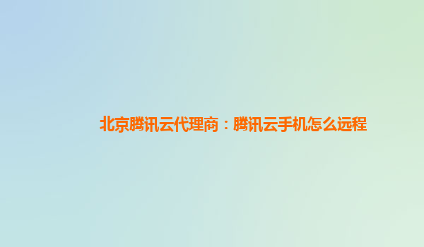 北京腾讯云代理商：腾讯云手机怎么远程