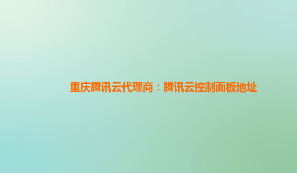 重庆腾讯云代理商：腾讯云控制面板地址