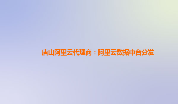 唐山阿里云代理商：阿里云数据中台分发