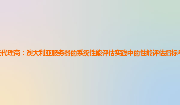 亚马逊云代理商：澳大利亚服务器的系统性能评估实践中的性能评估指标与系统运维成本的关系？