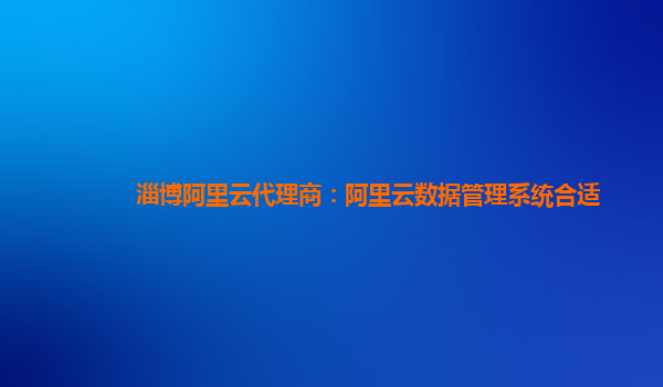 淄博阿里云代理商：阿里云数据管理系统合适