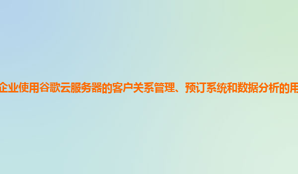 酒店旅游企业使用谷歌云服务器的客户关系管理、预订系统和数据分析的用户体验和运营效率好吗？