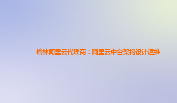 榆林阿里云代理商：阿里云中台架构设计运维