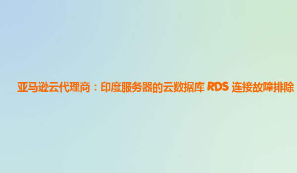 亚马逊云代理商：印度服务器的云数据库 RDS 连接故障排除？