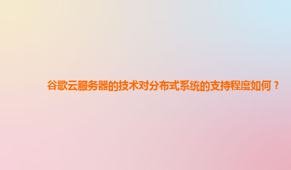 谷歌云服务器的技术对分布式系统的支持程度如何？