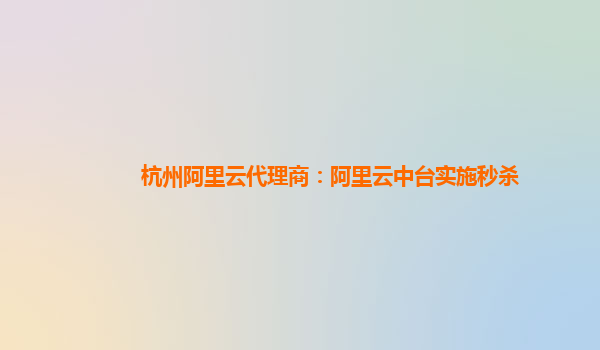 杭州阿里云代理商：阿里云中台实施秒杀