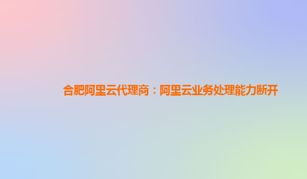 合肥阿里云代理商：阿里云业务处理能力断开