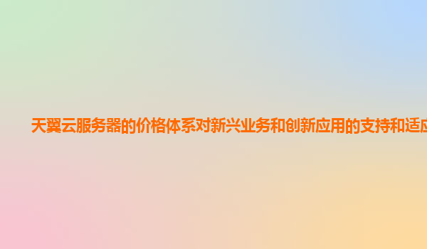 天翼云服务器的价格体系对新兴业务和创新应用的支持和适应性？