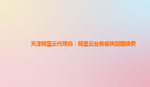 天津阿里云代理商：阿里云业务板块到期续费