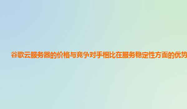 谷歌云服务器的价格与竞争对手相比在服务稳定性方面的优势在哪？