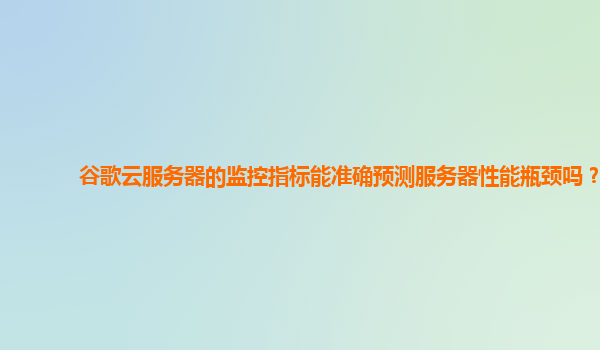 谷歌云服务器的监控指标能准确预测服务器性能瓶颈吗？
