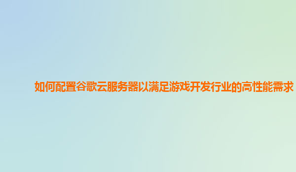 如何配置谷歌云服务器以满足游戏开发行业的高性能需求？