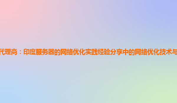 亚马逊云代理商：印度服务器的网络优化实践经验分享中的网络优化技术与网络基础设施的适配性？