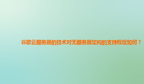 谷歌云服务器的技术对无服务器架构的支持程度如何？