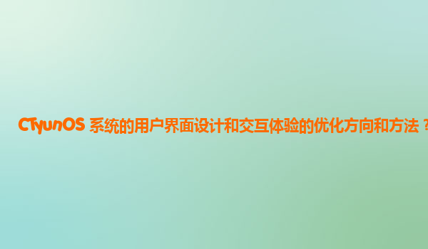 CTyunOS 系统的用户界面设计和交互体验的优化方向和方法？